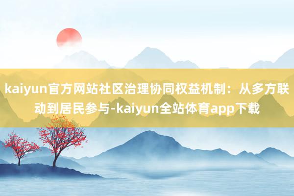 kaiyun官方网站社区治理协同权益机制：从多方联动到居民参与-kaiyun全站体育app下载