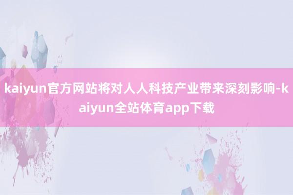 kaiyun官方网站将对人人科技产业带来深刻影响-kaiyun全站体育app下载