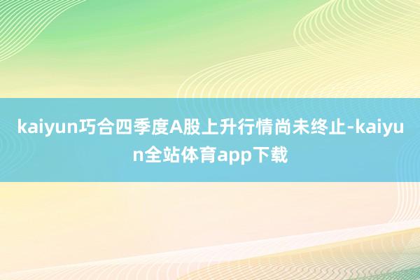 kaiyun巧合四季度A股上升行情尚未终止-kaiyun全站体育app下载