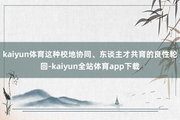 kaiyun体育　　这种校地协同、东谈主才共育的良性轮回-kaiyun全站体育app下载
