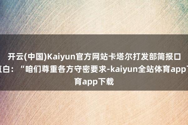 开云(中国)Kaiyun官方网站卡塔尔打发部简报口平直白：“咱们尊重各方守密要求-kaiyun全站体育app下载