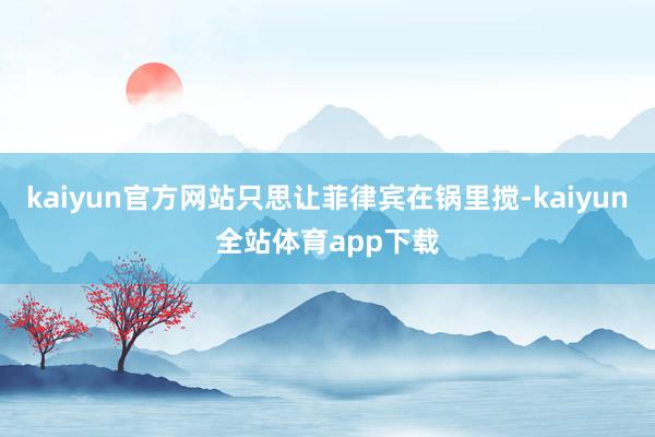 kaiyun官方网站只思让菲律宾在锅里搅-kaiyun全站体育app下载