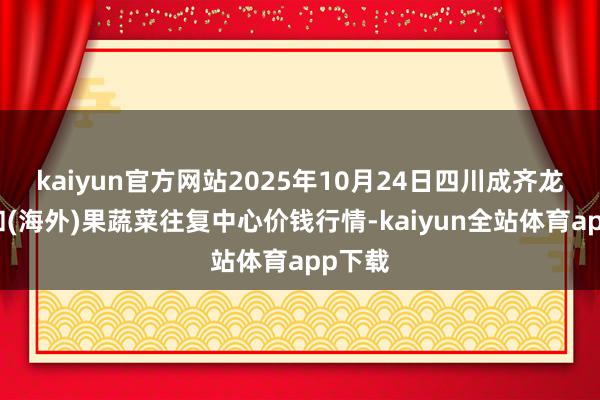 kaiyun官方网站2025年10月24日四川成齐龙泉聚和(海外)果蔬菜往复中心价钱行情-kaiyun全站体育app下载