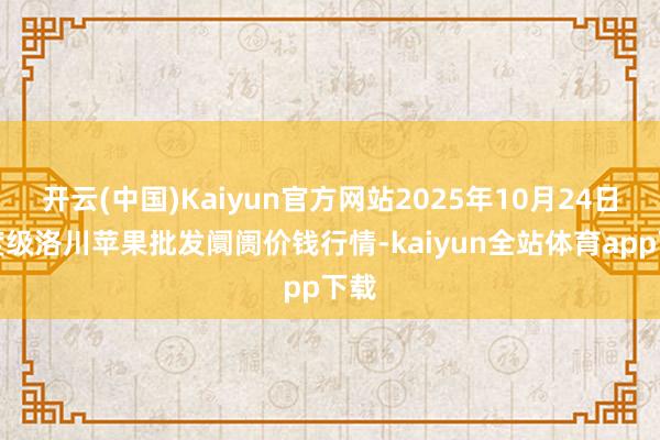 开云(中国)Kaiyun官方网站2025年10月24日国度级洛川苹果批发阛阓价钱行情-kaiyun全站体育app下载