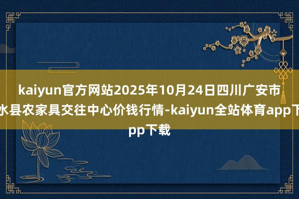 kaiyun官方网站2025年10月24日四川广安市邻水县农家具交往中心价钱行情-kaiyun全站体育app下载