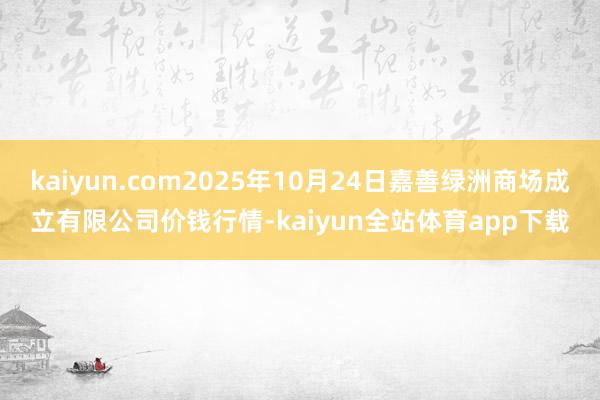 kaiyun.com2025年10月24日嘉善绿洲商场成立有限公司价钱行情-kaiyun全站体育app下载