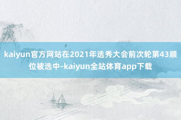 kaiyun官方网站在2021年选秀大会前次轮第43顺位被选中-kaiyun全站体育app下载