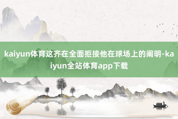 kaiyun体育这齐在全面拒接他在球场上的阐明-kaiyun全站体育app下载