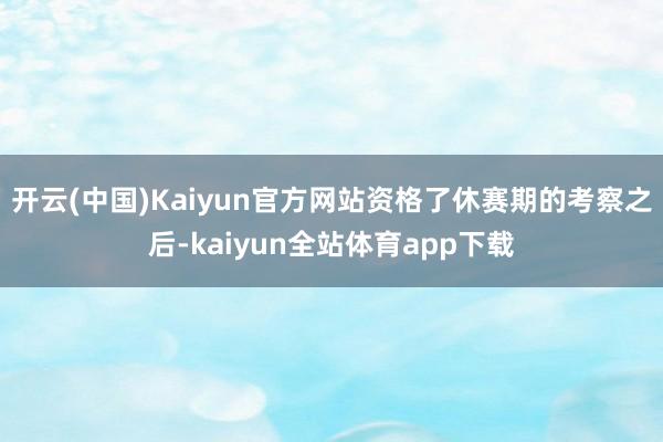 开云(中国)Kaiyun官方网站资格了休赛期的考察之后-kaiyun全站体育app下载