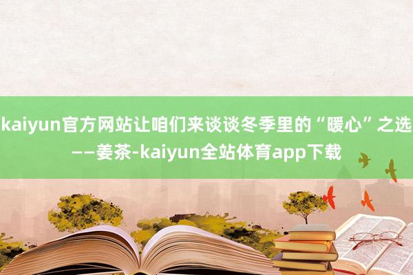 kaiyun官方网站让咱们来谈谈冬季里的“暖心”之选——姜茶-kaiyun全站体育app下载