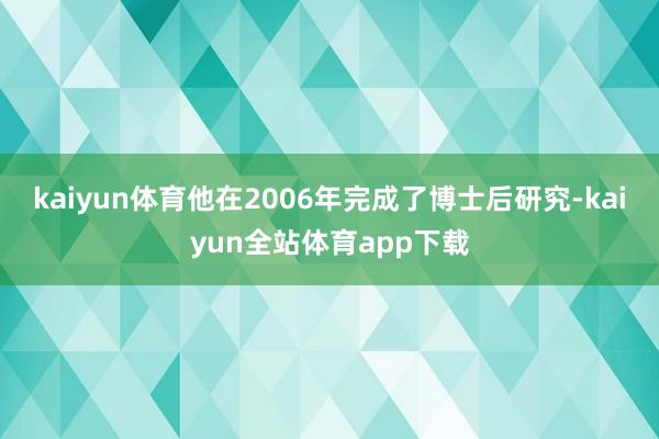 kaiyun体育他在2006年完成了博士后研究-kaiyun全站体育app下载