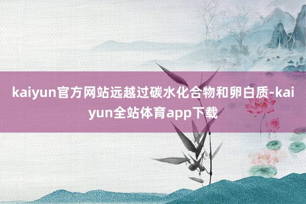 kaiyun官方网站远越过碳水化合物和卵白质-kaiyun全站体育app下载
