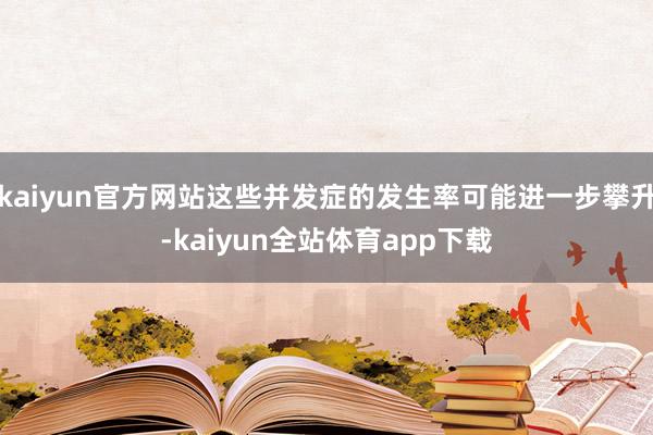 kaiyun官方网站这些并发症的发生率可能进一步攀升-kaiyun全站体育app下载