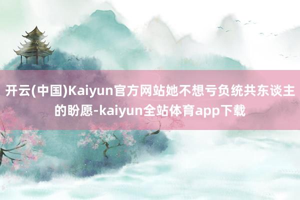 开云(中国)Kaiyun官方网站她不想亏负统共东谈主的盼愿-kaiyun全站体育app下载