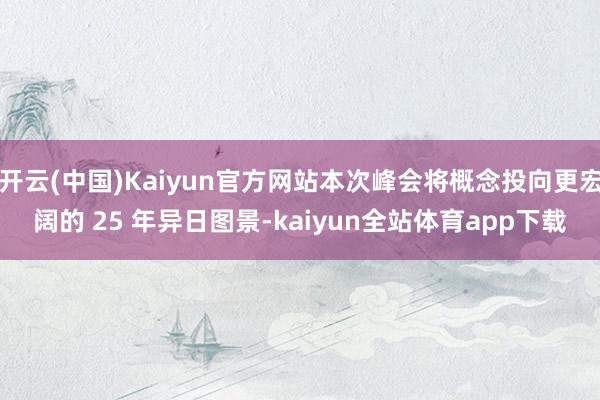 开云(中国)Kaiyun官方网站本次峰会将概念投向更宏阔的 25 年异日图景-kaiyun全站体育app下载