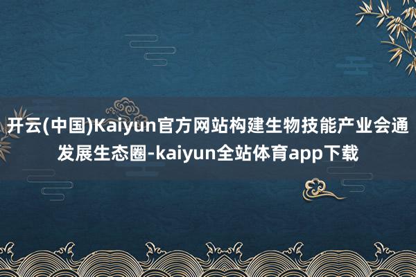 开云(中国)Kaiyun官方网站构建生物技能产业会通发展生态圈-kaiyun全站体育app下载