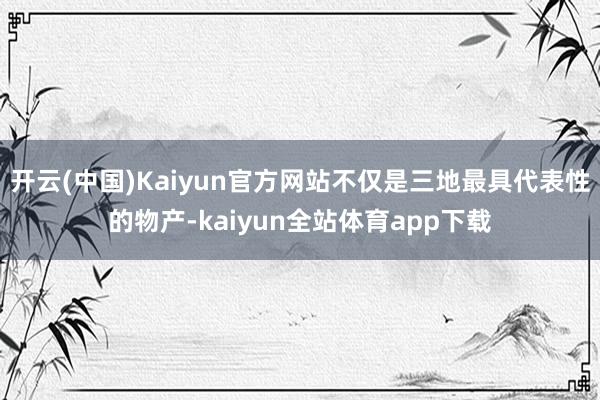 开云(中国)Kaiyun官方网站不仅是三地最具代表性的物产-kaiyun全站体育app下载