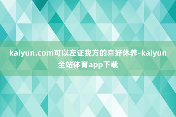kaiyun.com可以左证我方的喜好休养-kaiyun全站体育app下载