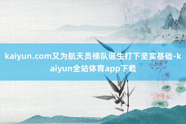 kaiyun.com又为航天员梯队诞生打下坚实基础-kaiyun全站体育app下载