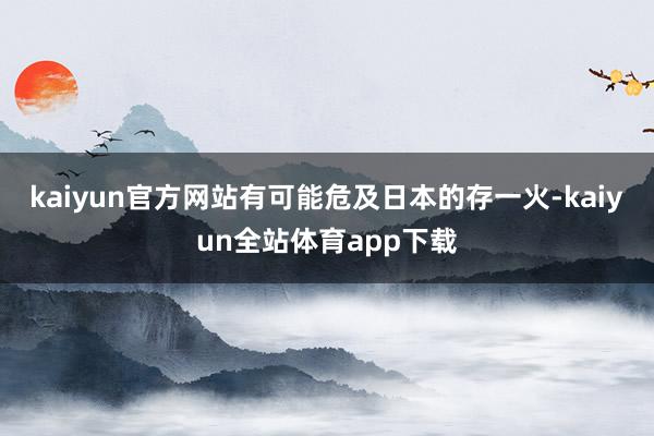 kaiyun官方网站有可能危及日本的存一火-kaiyun全站体育app下载