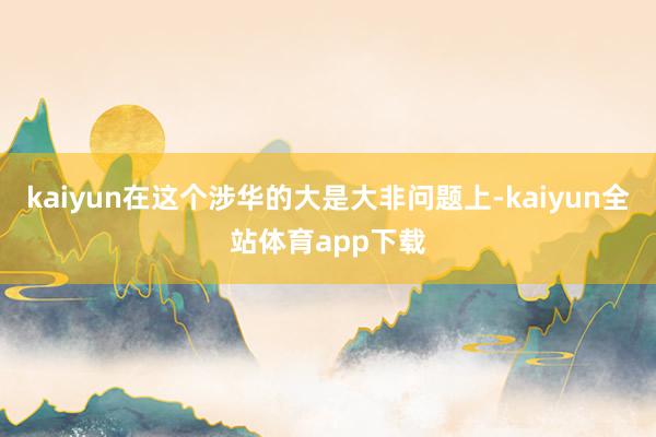 kaiyun在这个涉华的大是大非问题上-kaiyun全站体育app下载