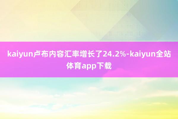 kaiyun卢布内容汇率增长了24.2%-kaiyun全站体育app下载