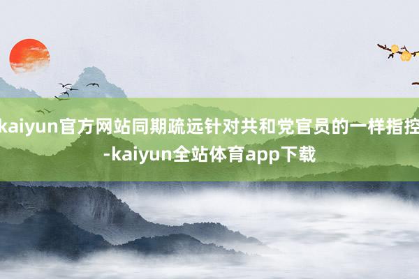 kaiyun官方网站同期疏远针对共和党官员的一样指控-kaiyun全站体育app下载