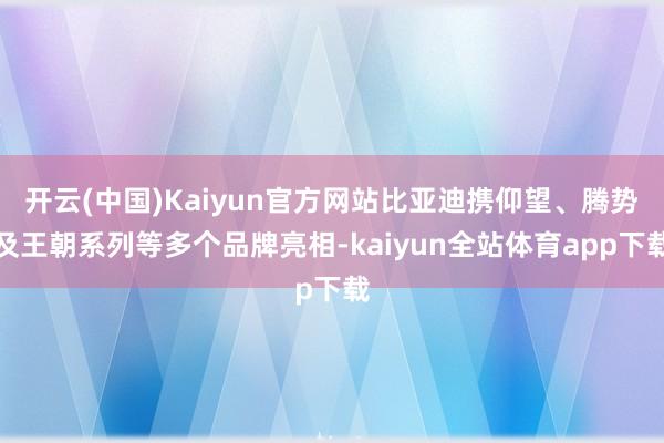 开云(中国)Kaiyun官方网站比亚迪携仰望、腾势及王朝系列等多个品牌亮相-kaiyun全站体育app下载