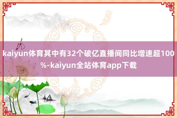 kaiyun体育其中有32个破亿直播间同比增速超100%-kaiyun全站体育app下载