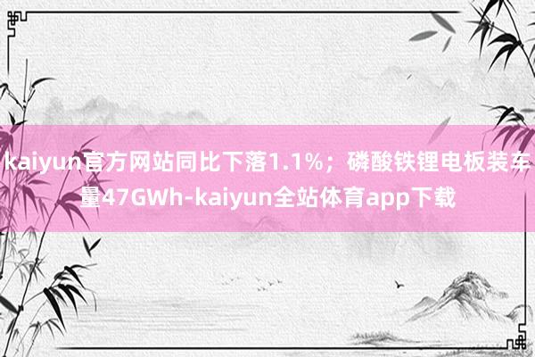 kaiyun官方网站同比下落1.1%；磷酸铁锂电板装车量47GWh-kaiyun全站体育app下载