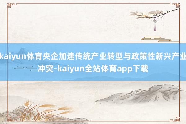 kaiyun体育央企加速传统产业转型与政策性新兴产业冲突-kaiyun全站体育app下载