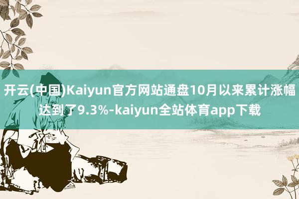 开云(中国)Kaiyun官方网站通盘10月以来累计涨幅达到了9.3%-kaiyun全站体育app下载