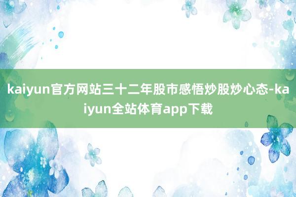 kaiyun官方网站三十二年股市感悟炒股炒心态-kaiyun全站体育app下载