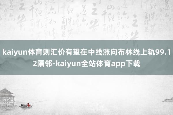 kaiyun体育则汇价有望在中线涨向布林线上轨99.12隔邻-kaiyun全站体育app下载