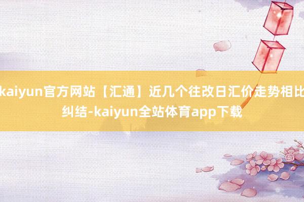 kaiyun官方网站【汇通】近几个往改日汇价走势相比纠结-kaiyun全站体育app下载