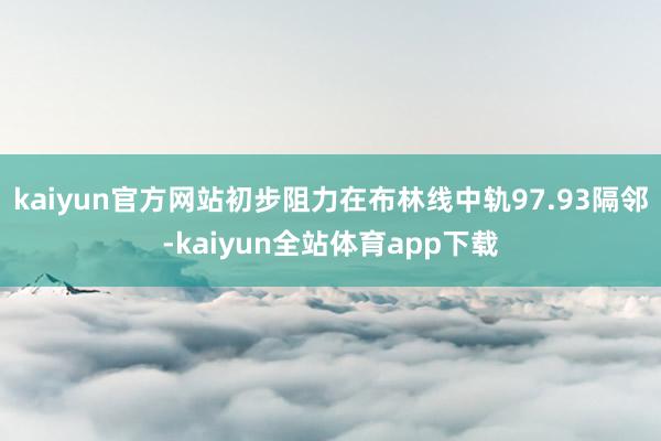kaiyun官方网站初步阻力在布林线中轨97.93隔邻-kaiyun全站体育app下载