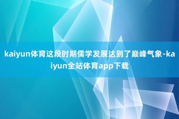 kaiyun体育这段时期儒学发展达到了巅峰气象-kaiyun全站体育app下载