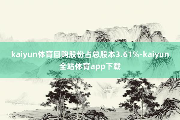kaiyun体育回购股份占总股本3.61%-kaiyun全站体育app下载