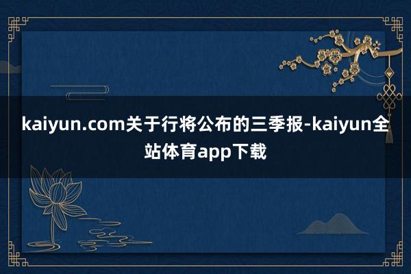 kaiyun.com关于行将公布的三季报-kaiyun全站体育app下载