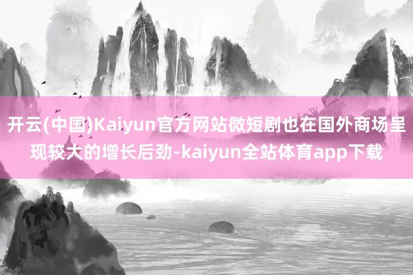 开云(中国)Kaiyun官方网站微短剧也在国外商场呈现较大的增长后劲-kaiyun全站体育app下载