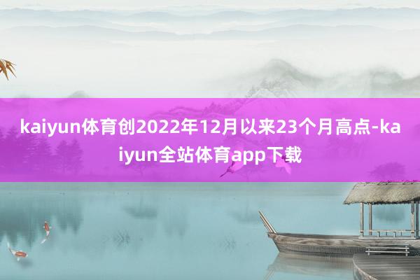 kaiyun体育创2022年12月以来23个月高点-kaiyun全站体育app下载