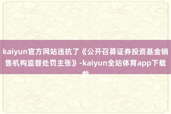 kaiyun官方网站违抗了《公开召募证券投资基金销售机构监督处罚主张》-kaiyun全站体育app下载