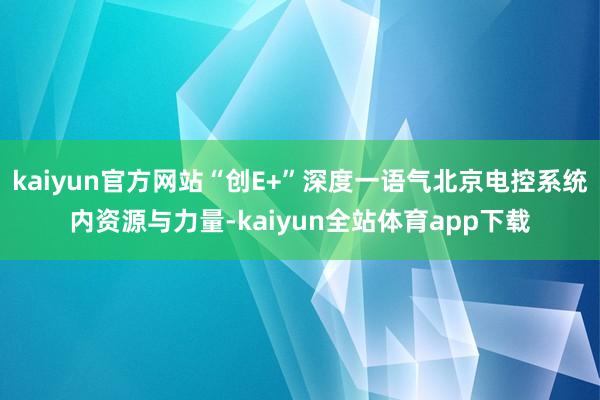 kaiyun官方网站“创E+”深度一语气北京电控系统内资源与力量-kaiyun全站体育app下载