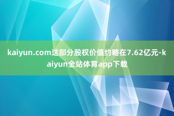 kaiyun.com这部分股权价值约略在7.62亿元-kaiyun全站体育app下载