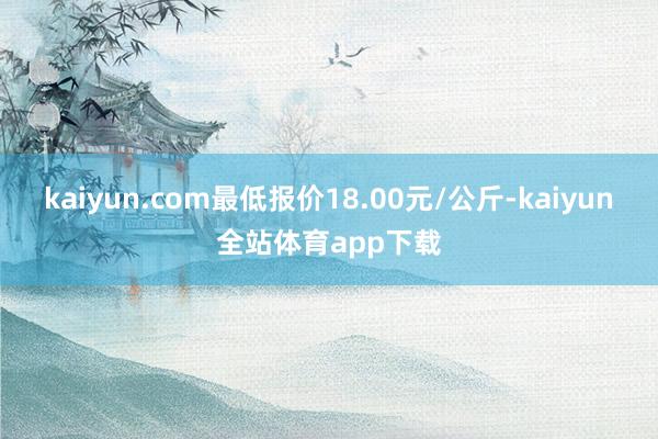 kaiyun.com最低报价18.00元/公斤-kaiyun全站体育app下载