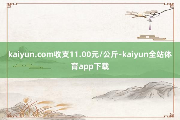 kaiyun.com收支11.00元/公斤-kaiyun全站体育app下载