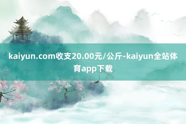 kaiyun.com收支20.00元/公斤-kaiyun全站体育app下载