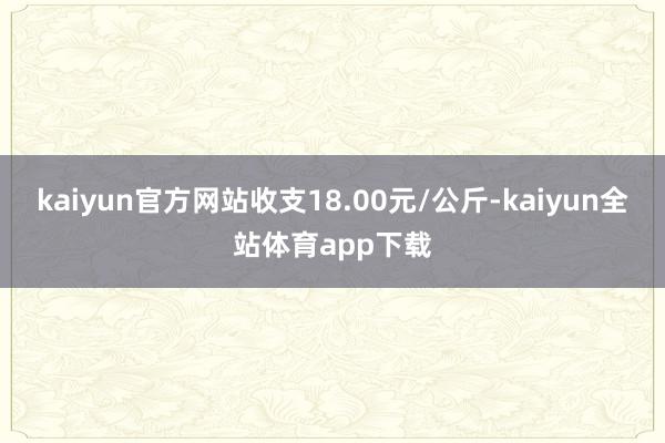 kaiyun官方网站收支18.00元/公斤-kaiyun全站体育app下载