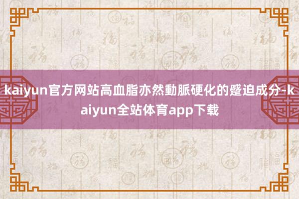 kaiyun官方网站高血脂亦然動脈硬化的蹙迫成分-kaiyun全站体育app下载