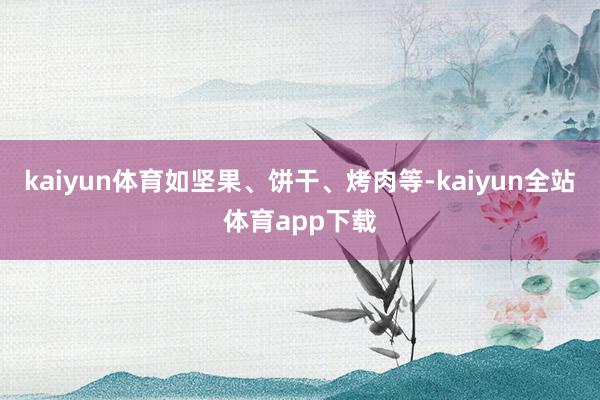 kaiyun体育如坚果、饼干、烤肉等-kaiyun全站体育app下载